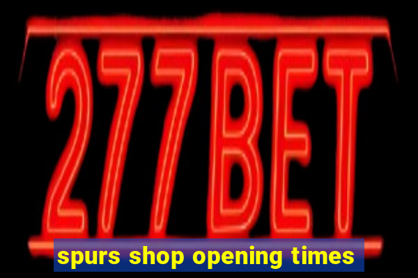 spurs shop opening times